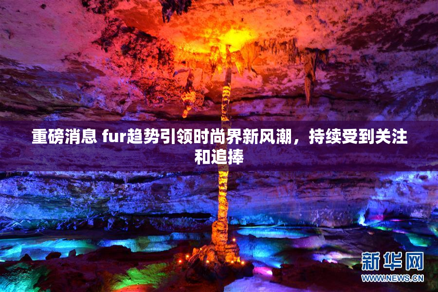重磅消息 fur趋势引领时尚界新风潮，持续受到关注和追捧