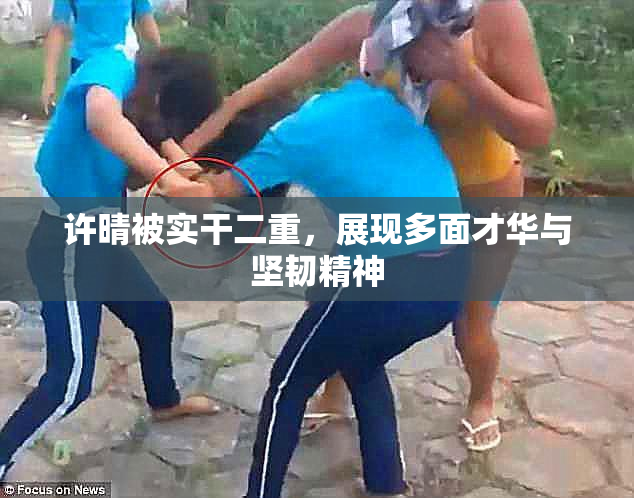 许晴被实干二重，展现多面才华与坚韧精神