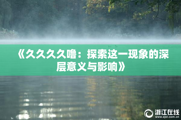 《久久久久噜：探索这一现象的深层意义与影响》