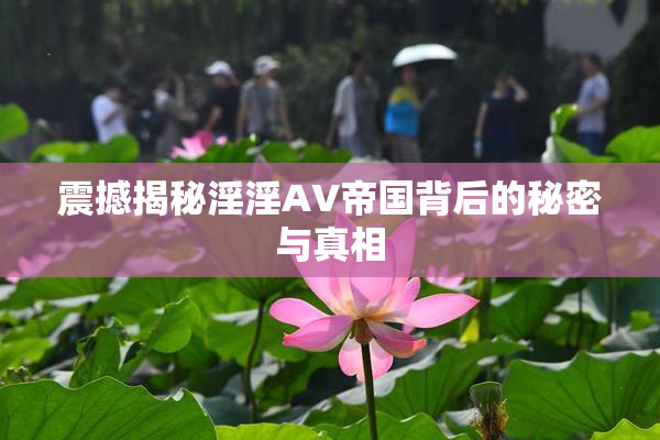 震撼揭秘淫淫AV帝国背后的秘密与真相