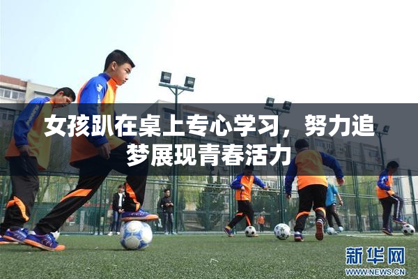 女孩趴在桌上专心学习，努力追梦展现青春活力