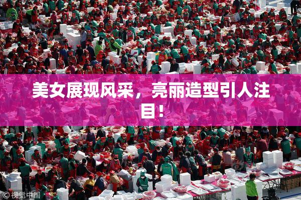 美女展现风采，亮丽造型引人注目！
