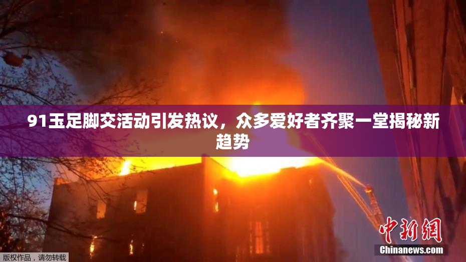 91玉足脚交活动引发热议，众多爱好者齐聚一堂揭秘新趋势
