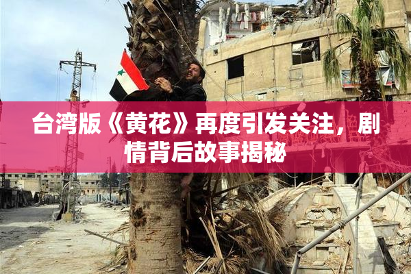台湾版《黄花》再度引发关注，剧情背后故事揭秘