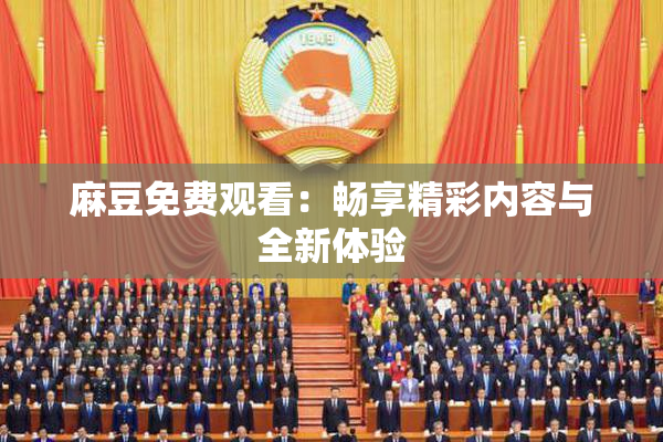 麻豆免费观看：畅享精彩内容与全新体验