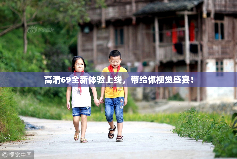 高清69全新体验上线，带给你视觉盛宴！