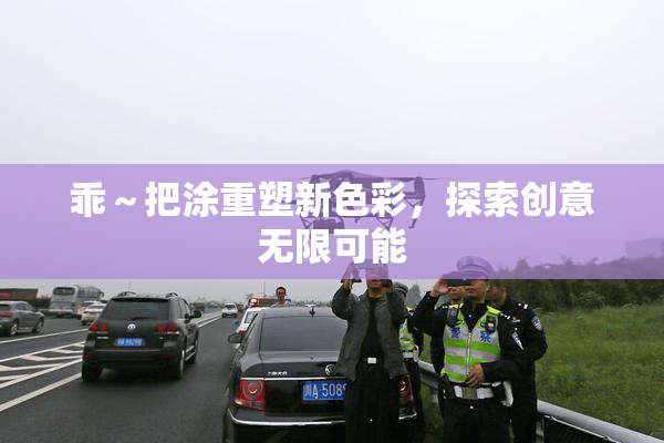 乖～把涂重塑新色彩，探索创意无限可能