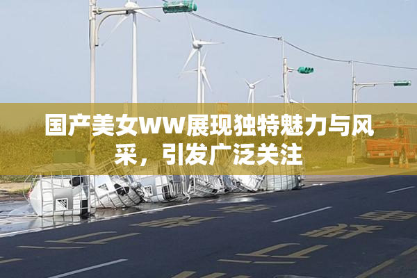 国产美女WW展现独特魅力与风采，引发广泛关注