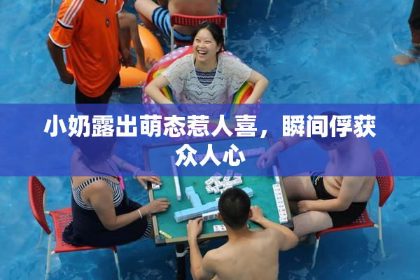 小奶露出萌态惹人喜，瞬间俘获众人心