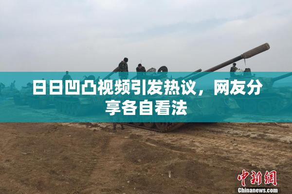 日日凹凸视频引发热议，网友分享各自看法