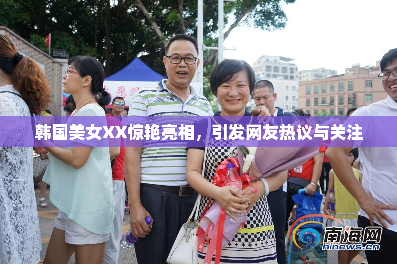 韩国美女XX惊艳亮相，引发网友热议与关注