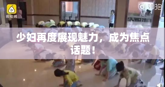 少妇再度展现魅力，成为焦点话题！