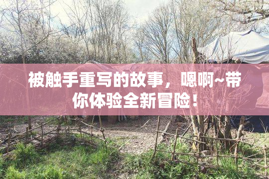 被触手重写的故事，嗯啊~带你体验全新冒险！