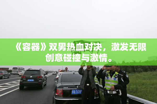 《容器》双男热血对决，激发无限创意碰撞与激情。