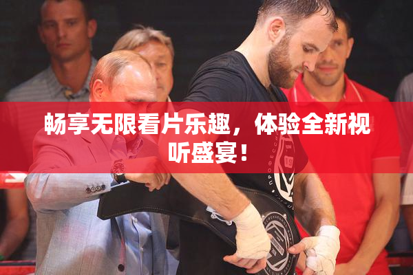 畅享无限看片乐趣，体验全新视听盛宴！