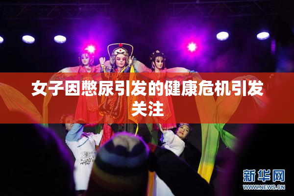 女子因憋尿引发的健康危机引发关注
