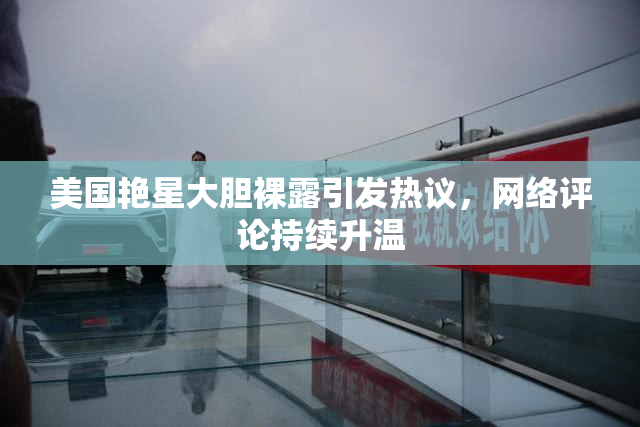美国艳星大胆裸露引发热议，网络评论持续升温