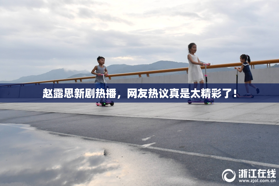 赵露思新剧热播，网友热议真是太精彩了！