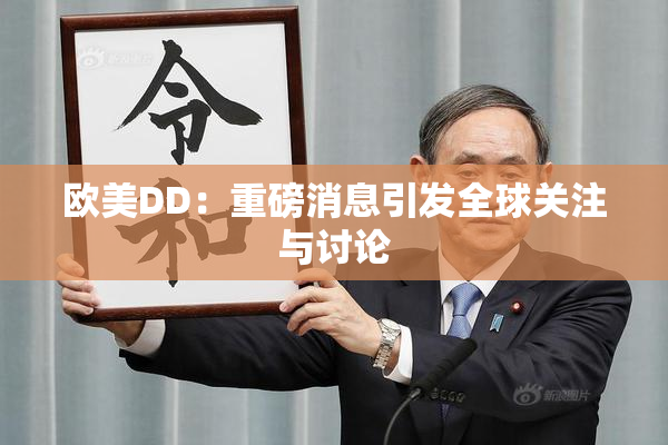 欧美DD：重磅消息引发全球关注与讨论