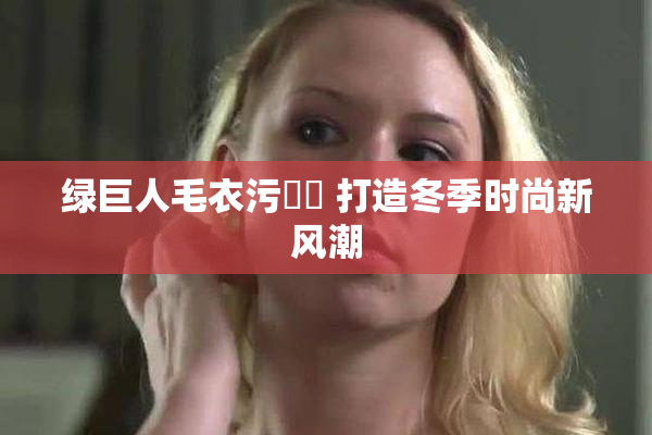 绿巨人毛衣污❌‌ 打造冬季时尚新风潮
