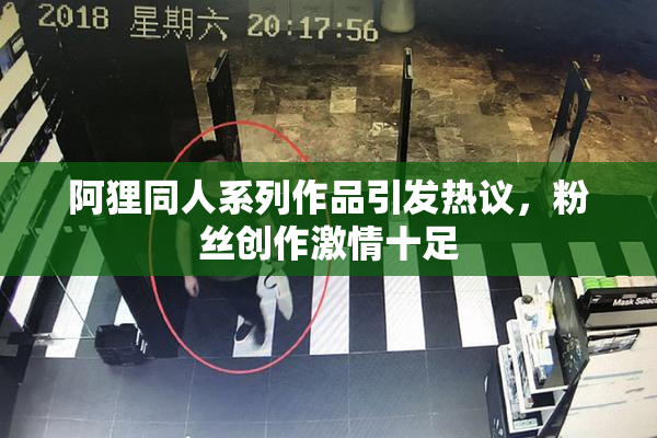 阿狸同人系列作品引发热议，粉丝创作激情十足