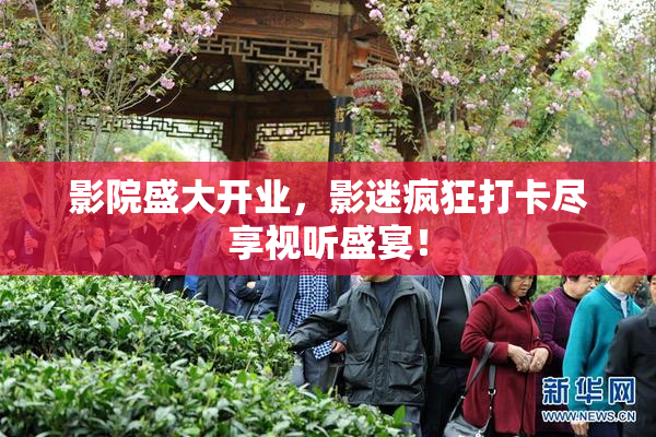 影院盛大开业，影迷疯狂打卡尽享视听盛宴！