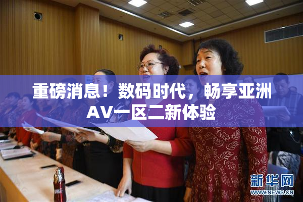 重磅消息！数码时代，畅享亚洲AV一区二新体验