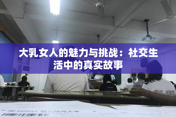 大乳女人的魅力与挑战：社交生活中的真实故事