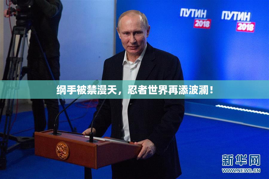 纲手被禁漫天，忍者世界再添波澜！