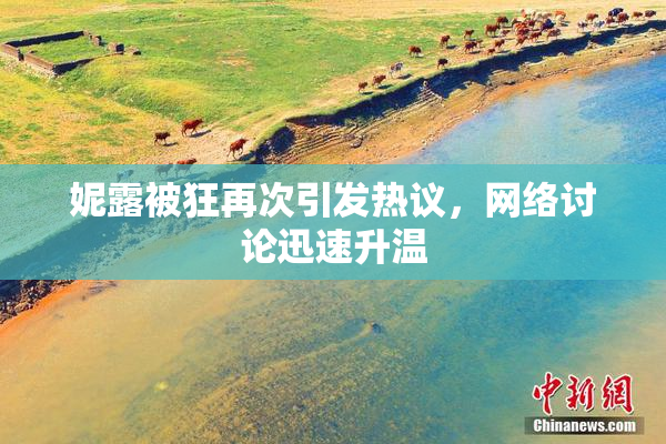 妮露被狂再次引发热议，网络讨论迅速升温
