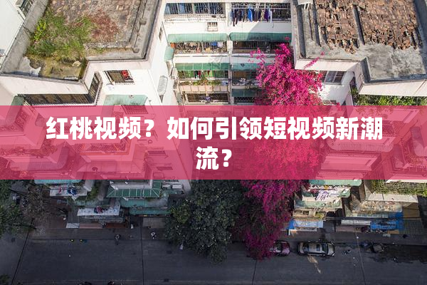 红桃视频？如何引领短视频新潮流？