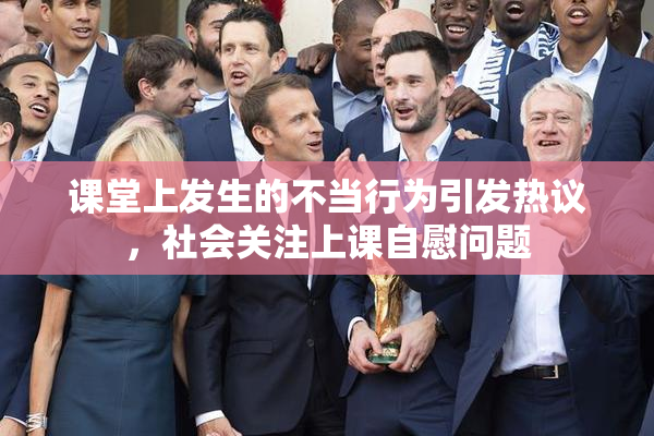 课堂上发生的不当行为引发热议，社会关注上课自慰问题