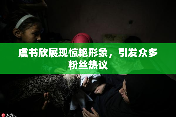 虞书欣展现惊艳形象，引发众多粉丝热议