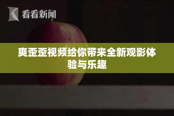 爽歪歪视频给你带来全新观影体验与乐趣