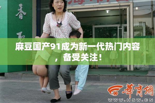 麻豆国产91成为新一代热门内容，备受关注！