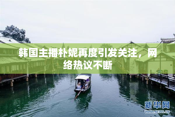 韩国主播朴妮再度引发关注，网络热议不断