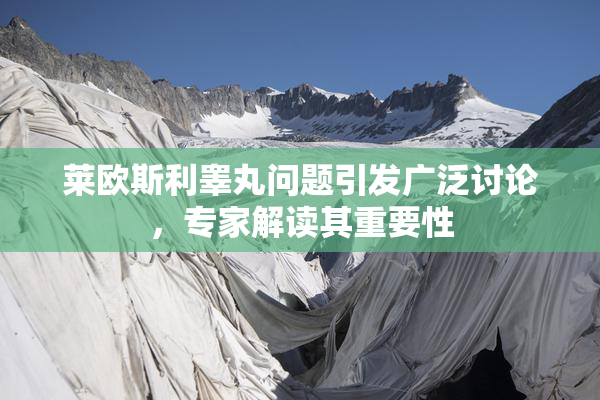 莱欧斯利睾丸问题引发广泛讨论，专家解读其重要性