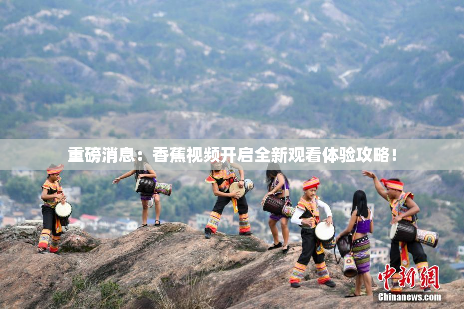 重磅消息：香蕉视频开启全新观看体验攻略！