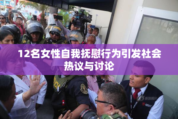 12名女性自我抚慰行为引发社会热议与讨论