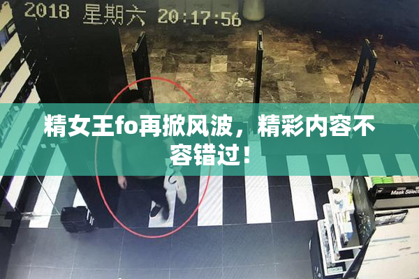 精女王fo再掀风波，精彩内容不容错过！