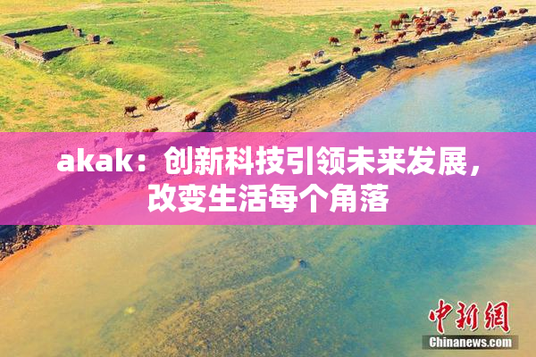 akak：创新科技引领未来发展，改变生活每个角落