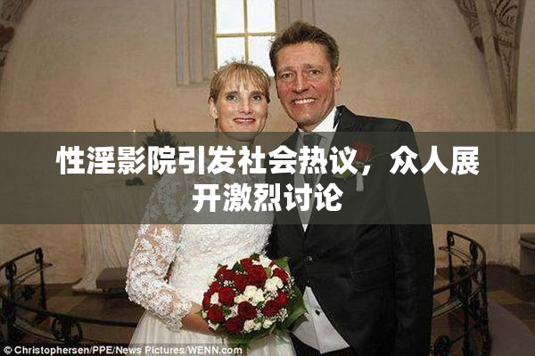 性淫影院引发社会热议，众人展开激烈讨论