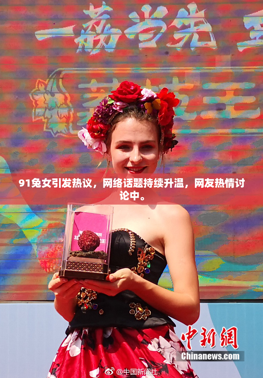 91兔女引发热议，网络话题持续升温，网友热情讨论中。