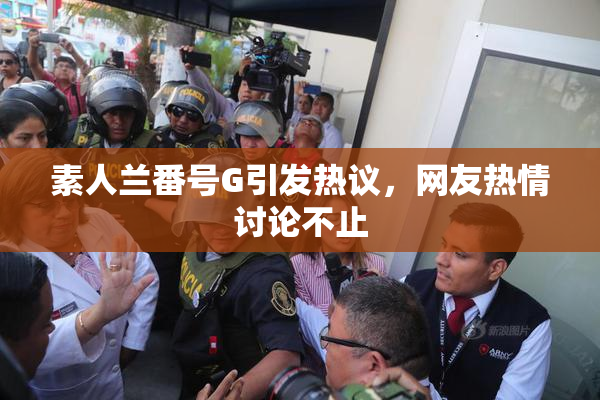 素人兰番号G引发热议，网友热情讨论不止