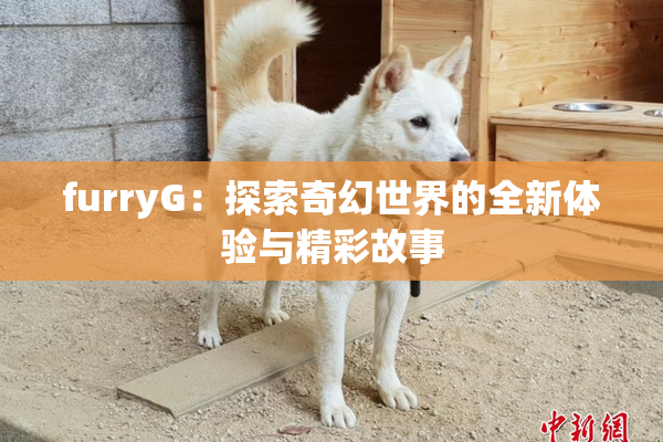 furryG：探索奇幻世界的全新体验与精彩故事