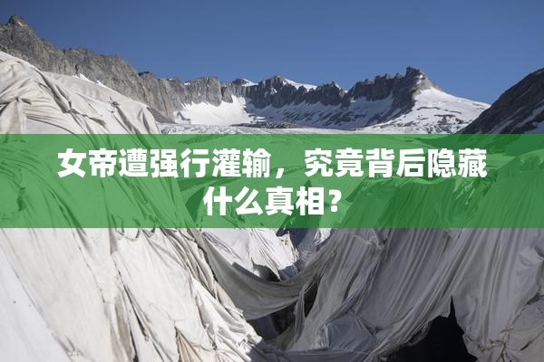 女帝遭强行灌输，究竟背后隐藏什么真相？