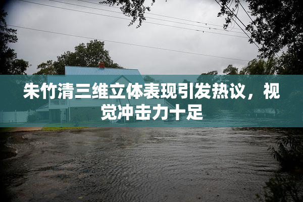 朱竹清三维立体表现引发热议，视觉冲击力十足