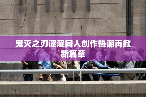 鬼灭之刃涩涩同人创作热潮再掀新篇章