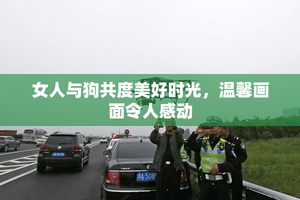 女人与狗共度美好时光，温馨画面令人感动