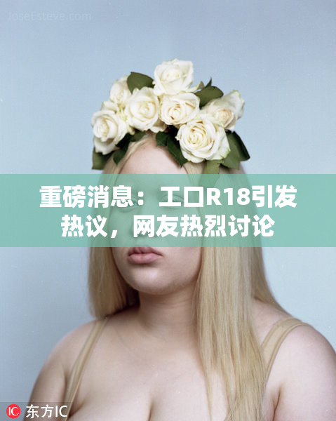 重磅消息：工口R18引发热议，网友热烈讨论